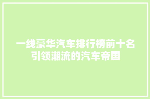 一线豪华汽车排行榜前十名引领潮流的汽车帝国