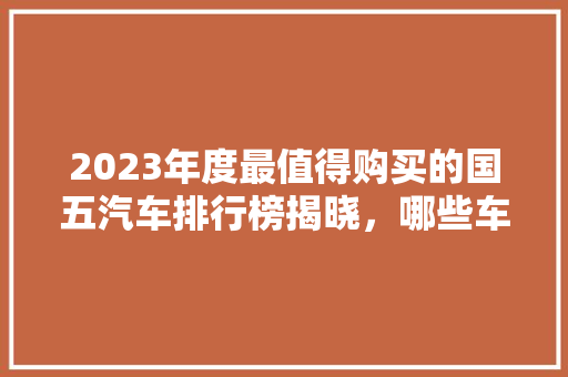 2023年度最值得购买的国五汽车排行榜揭晓，哪些车型领跑市场