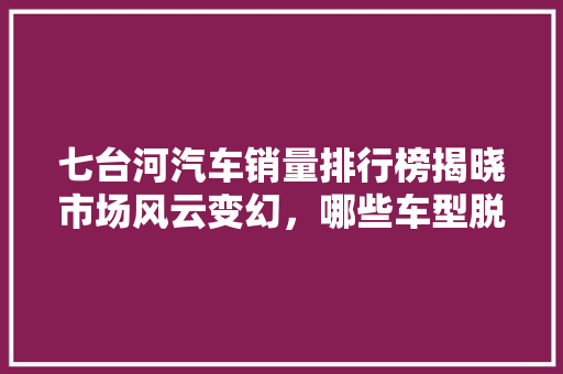 七台河汽车销量排行榜揭晓市场风云变幻，哪些车型脱颖而出  第1张