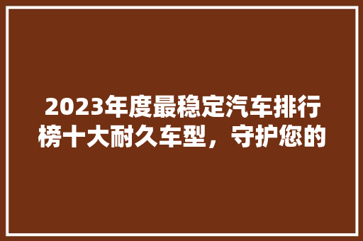 2023年度最稳定汽车排行榜十大耐久车型，守护您的驾驶安全
