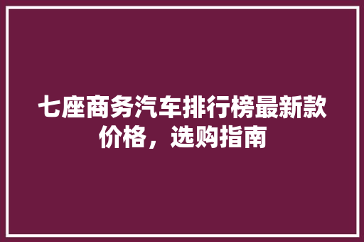七座商务汽车排行榜最新款价格，选购指南
