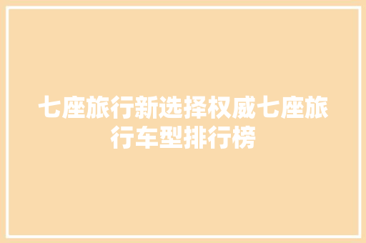 七座旅行新选择权威七座旅行车型排行榜  第1张