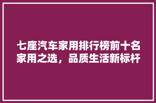 七座汽车家用排行榜前十名家用之选，品质生活新标杆