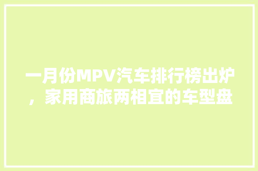 一月份MPV汽车排行榜出炉，家用商旅两相宜的车型盘点