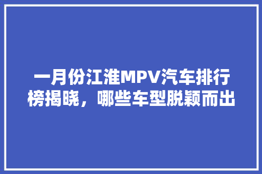 一月份江淮MPV汽车排行榜揭晓，哪些车型脱颖而出