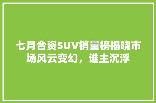 七月合资SUV销量榜揭晓市场风云变幻，谁主沉浮