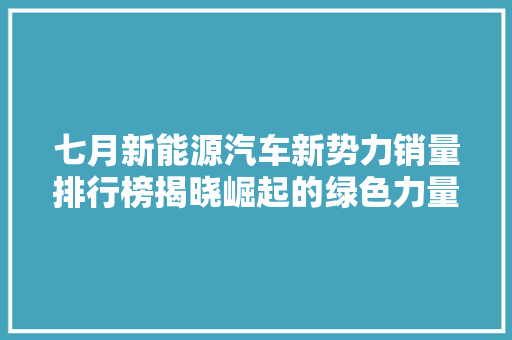 七月新能源汽车新势力销量排行榜揭晓崛起的绿色力量