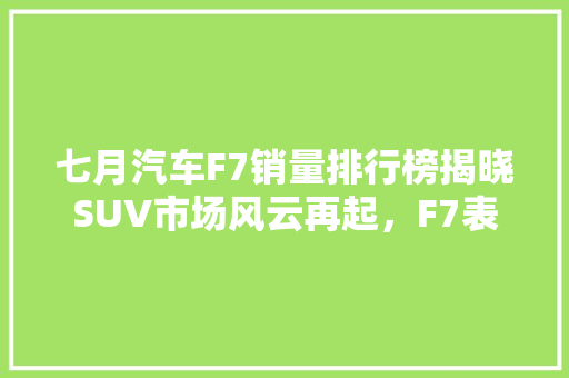 七月汽车F7销量排行榜揭晓SUV市场风云再起，F7表现亮眼  第1张