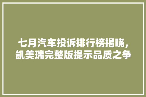 七月汽车投诉排行榜揭晓，凯美瑞完整版提示品质之争议