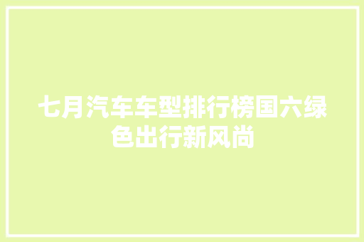 七月汽车车型排行榜国六绿色出行新风尚