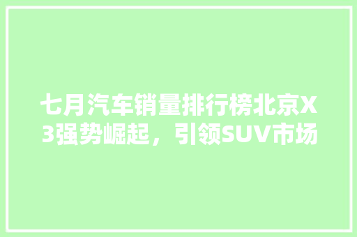 七月汽车销量排行榜北京X3强势崛起，引领SUV市场新潮流