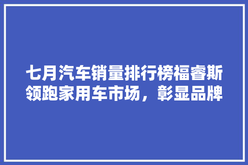 七月汽车销量排行榜福睿斯领跑家用车市场，彰显品牌实力