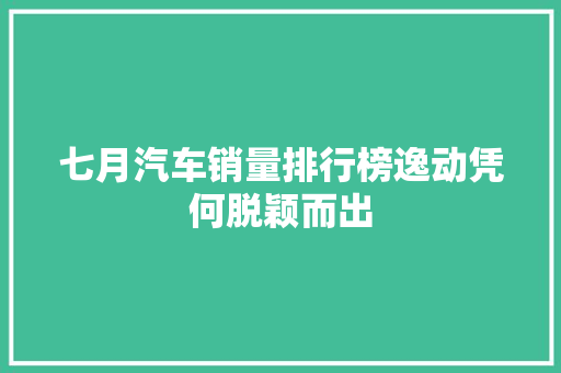 七月汽车销量排行榜逸动凭何脱颖而出