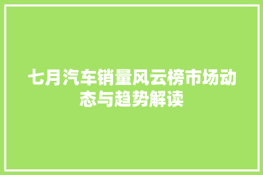 七月汽车销量风云榜市场动态与趋势解读  第1张