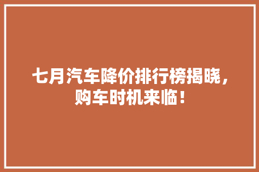 七月汽车降价排行榜揭晓，购车时机来临！
