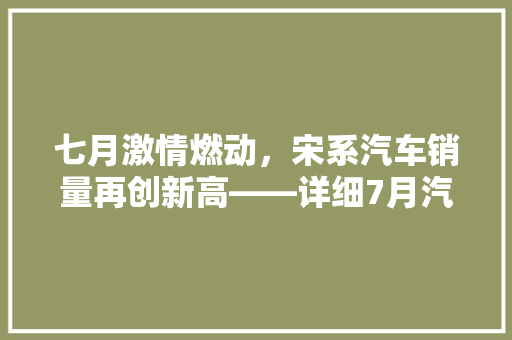七月激情燃动，宋系汽车销量再创新高——详细7月汽车销量排行榜  第1张