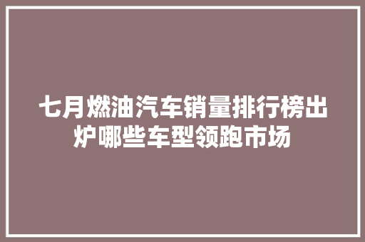 七月燃油汽车销量排行榜出炉哪些车型领跑市场
