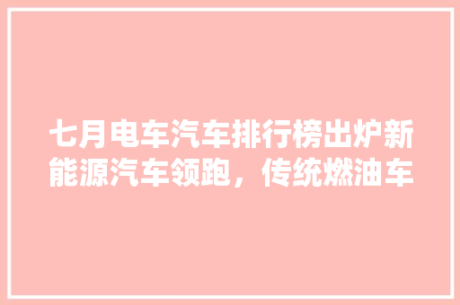 七月电车汽车排行榜出炉新能源汽车领跑，传统燃油车渐行渐远