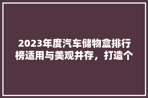 2023年度汽车储物盒排行榜适用与美观并存，打造个出行新风尚