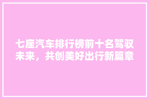 七座汽车排行榜前十名驾驭未来，共创美好出行新篇章