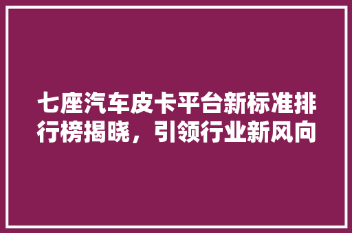 七座汽车皮卡平台新标准排行榜揭晓，引领行业新风向  第1张