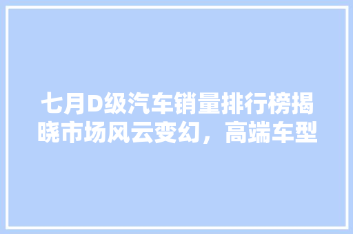 七月D级汽车销量排行榜揭晓市场风云变幻，高端车型竞争加剧  第1张