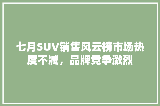 七月SUV销售风云榜市场热度不减，品牌竞争激烈