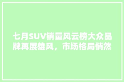 七月SUV销量风云榜大众品牌再展雄风，市场格局悄然生变  第1张