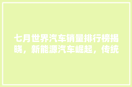 七月世界汽车销量排行榜揭晓，新能源汽车崛起，传统燃油车面临挑战