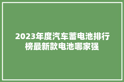 2023年度汽车蓄电池排行榜最新款电池哪家强