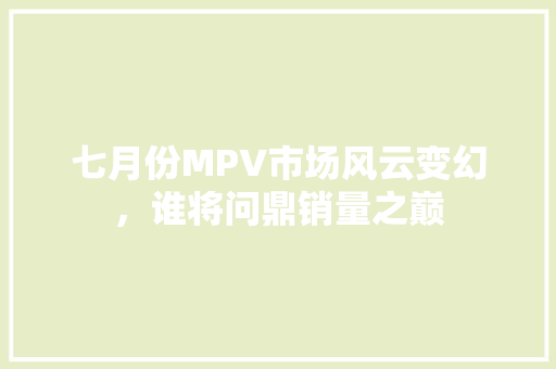 七月份MPV市场风云变幻，谁将问鼎销量之巅  第1张