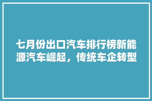 七月份出口汽车排行榜新能源汽车崛起，传统车企转型之路  第1张