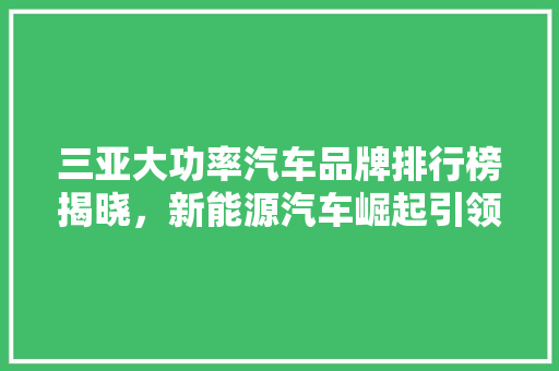 三亚大功率汽车品牌排行榜揭晓，新能源汽车崛起引领绿色出行新潮流