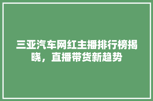 三亚汽车网红主播排行榜揭晓，直播带货新趋势
