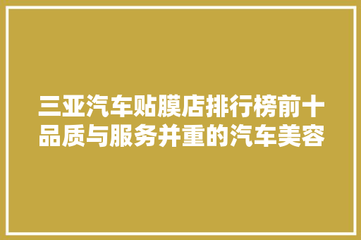 三亚汽车贴膜店排行榜前十品质与服务并重的汽车美容圣地
