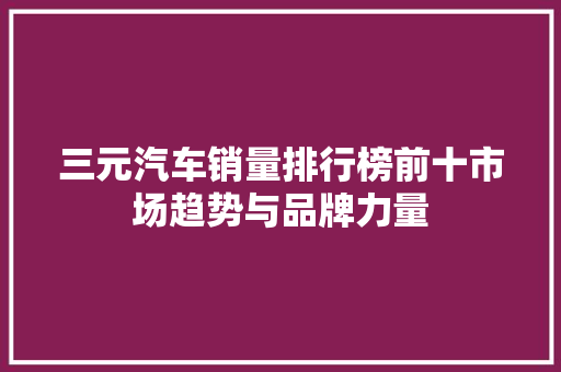 三元汽车销量排行榜前十市场趋势与品牌力量