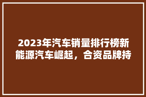 2023年汽车销量排行榜新能源汽车崛起，合资品牌持续领跑