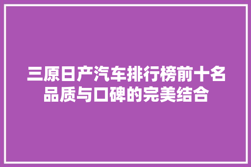 三原日产汽车排行榜前十名品质与口碑的完美结合