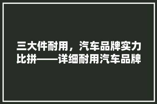 三大件耐用，汽车品牌实力比拼——详细耐用汽车品牌排行榜  第1张