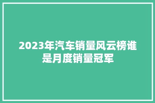 2023年汽车销量风云榜谁是月度销量冠军