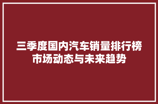 三季度国内汽车销量排行榜市场动态与未来趋势  第1张
