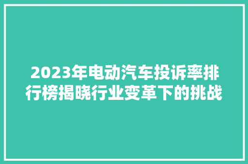 2023年电动汽车投诉率排行榜揭晓行业变革下的挑战与机遇