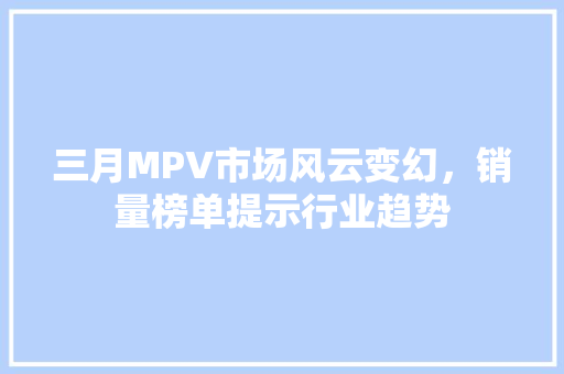 三月MPV市场风云变幻，销量榜单提示行业趋势