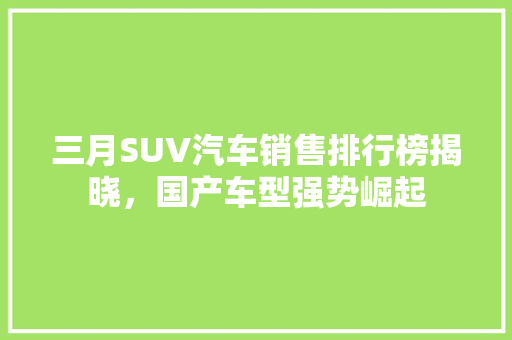 三月SUV汽车销售排行榜揭晓，国产车型强势崛起
