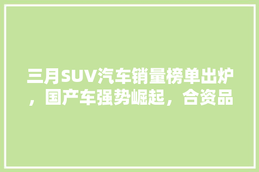 三月SUV汽车销量榜单出炉，国产车强势崛起，合资品牌面临挑战
