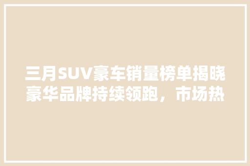 三月SUV豪车销量榜单揭晓豪华品牌持续领跑，市场热度不减
