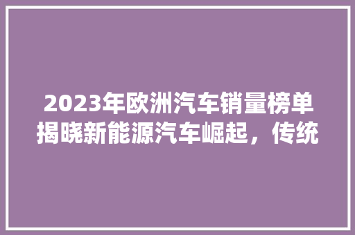 2023年欧洲汽车销量榜单揭晓新能源汽车崛起，传统车企面临挑战