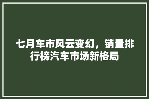七月车市风云变幻，销量排行榜汽车市场新格局  第1张