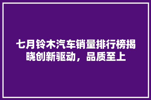 七月铃木汽车销量排行榜揭晓创新驱动，品质至上