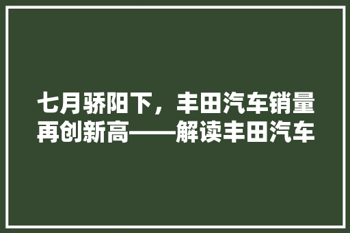 七月骄阳下，丰田汽车销量再创新高——解读丰田汽车七月销量排行榜  第1张